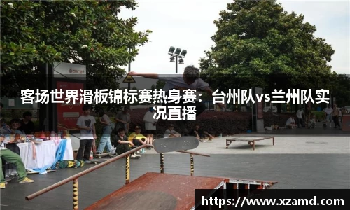 客场世界滑板锦标赛热身赛：台州队vs兰州队实况直播