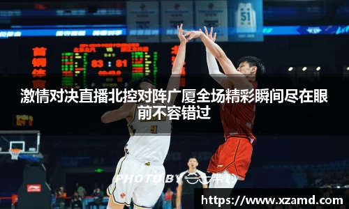 激情对决直播北控对阵广厦全场精彩瞬间尽在眼前不容错过